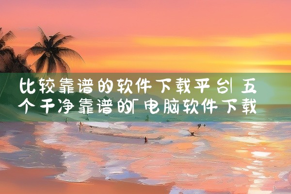 比较靠谱的软件下载平台
