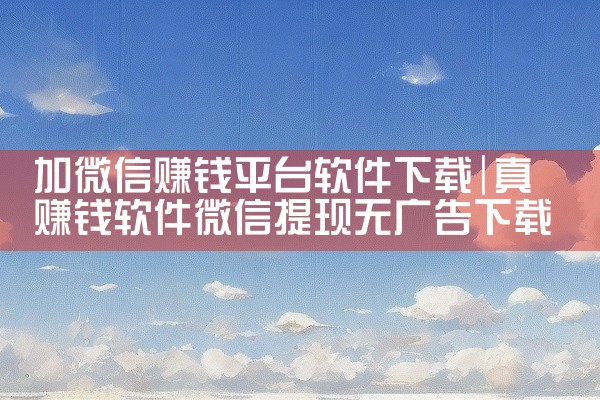 加微信赚钱平台软件下载