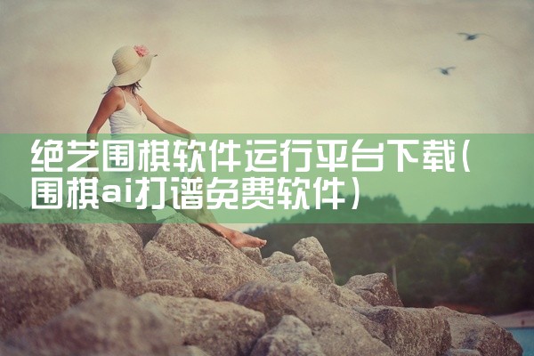 绝艺围棋软件运行平台下载