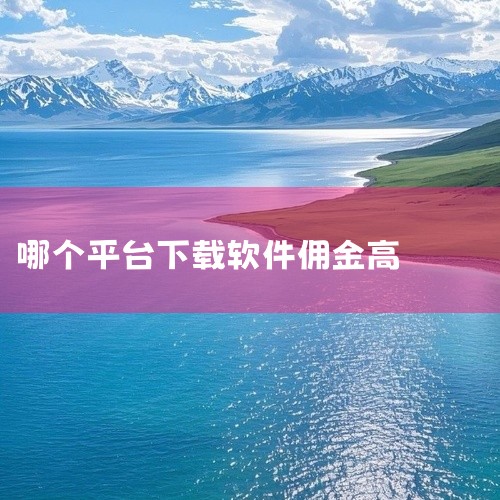 下载什么平台聊天可以挣很多钱,赚佣金的应用软件,一个软件下载就有佣金的叫什么平台,十大高佣拉新App:一手接单平台有哪些?,软件下载试玩赚钱有哪些?,