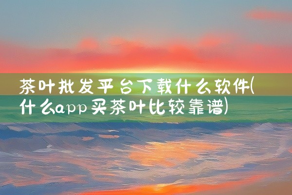 茶叶批发平台下载什么软件