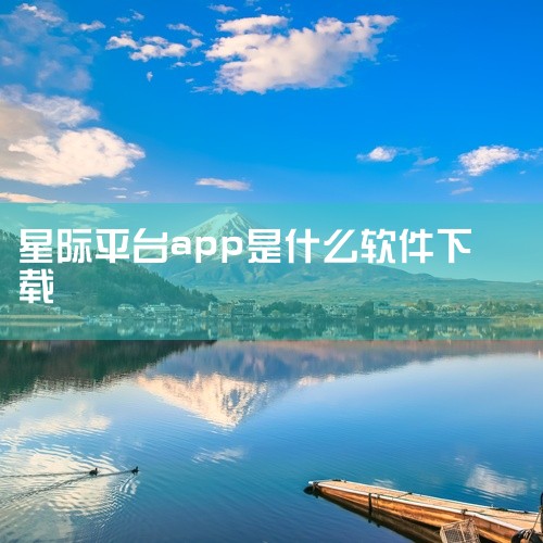 星际平台app是什么,《星际52区》官方平台汇总,星际是什么平台,