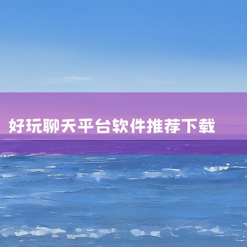 一对一交友聊天软件哪个刺激好玩?|有没有口碑不错的好玩的交友聊天app|有哪些可以下载安装的免费聊天交友软件|哪些社交软件好玩|